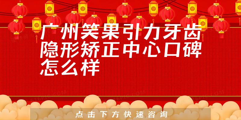 广州笑果引力牙齿隐形矫正中心