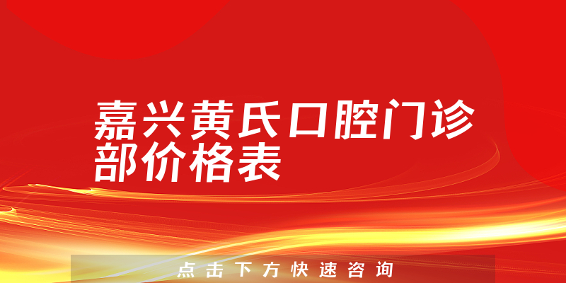 嘉兴黄氏口腔门诊部价格表