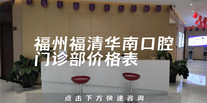 福州福清华南口腔门诊部价格表
