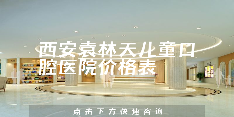 西安袁林天儿童口腔医院价格表
