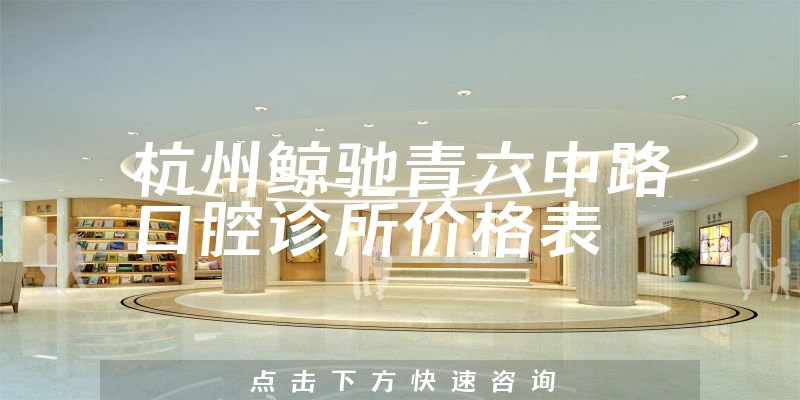 杭州鲸驰青六中路口腔诊所价格表