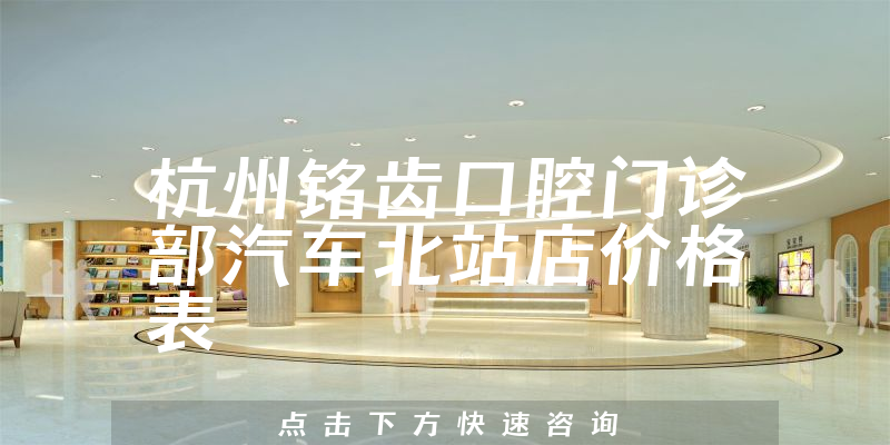 杭州铭齿口腔门诊部汽车北站店价格表