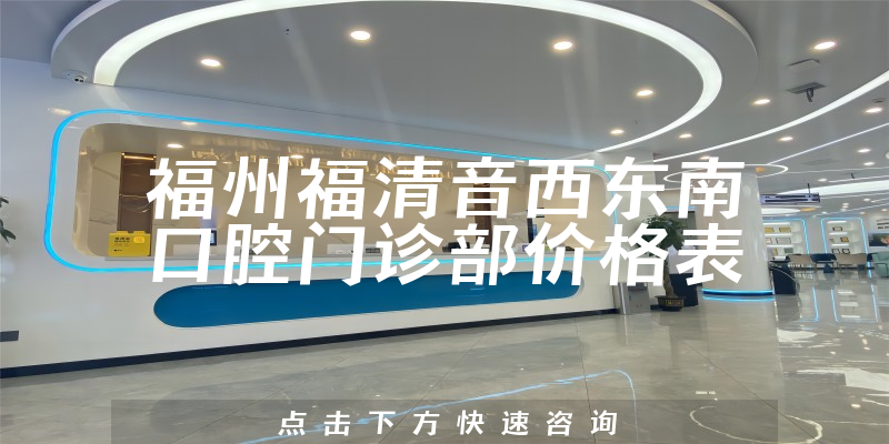 福州福清音西东南口腔门诊部价格表