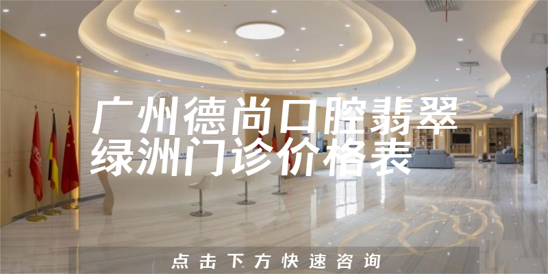 广州德尚口腔翡翠绿洲门诊价格表