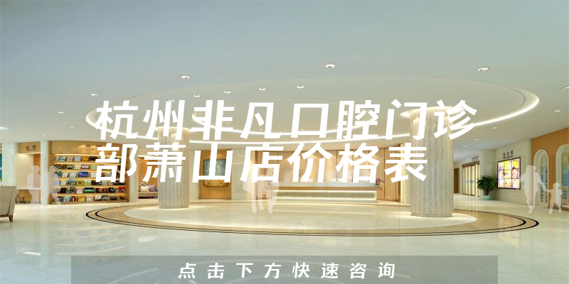 杭州非凡口腔门诊部萧山店价格表