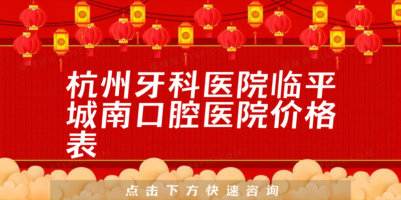 杭州牙科医院临平城南口腔医院价格表