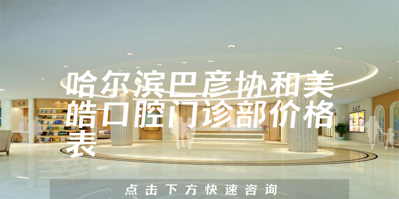 哈尔滨巴彦协和美皓口腔门诊部价格表