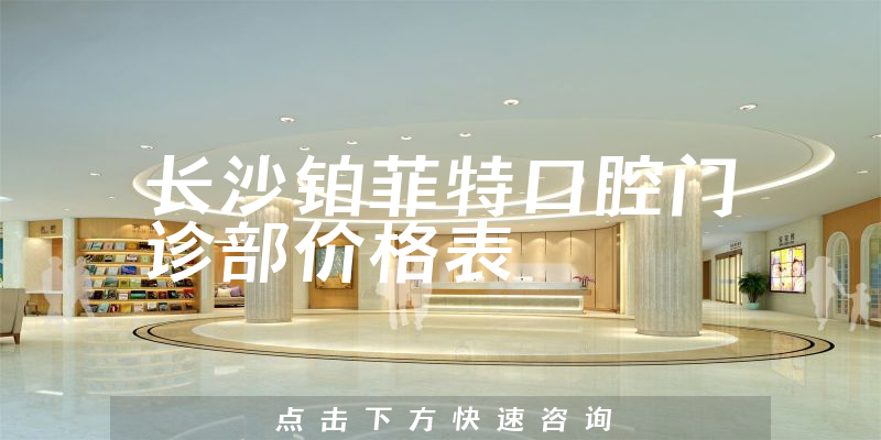 长沙铂菲特口腔门诊部价格表