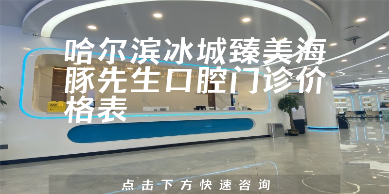哈尔滨冰城臻美海豚先生口腔门诊价格表
