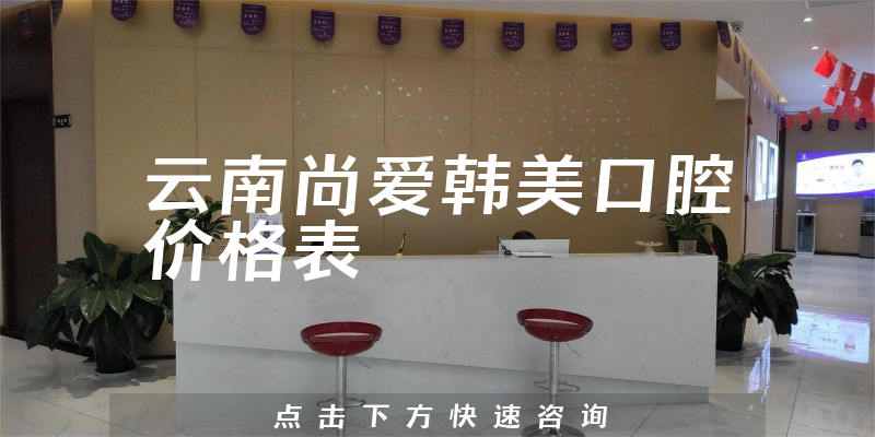 云南尚爱韩美口腔价格表