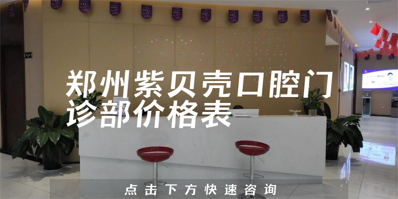 郑州紫贝壳口腔门诊部价格表