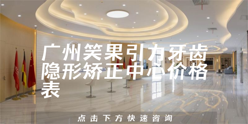 广州笑果引力牙齿隐形矫正中心价格表