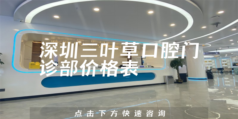 深圳三叶草口腔门诊部价格表